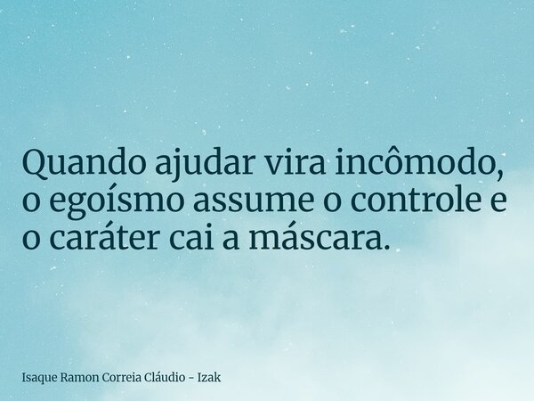 Quando ajudar vira incômodo, o egoísmo assume o controle e o caráter cai a máscara.... Frase de Isaque Ramon Correia Cláudio - Izak.