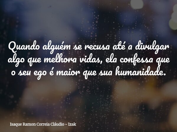 Quando alguém se recusa até a divulgar algo que melhora vidas, ela confessa que o seu ego é maior que sua humanidade.... Frase de Isaque Ramon Correia Cláudio - Izak.