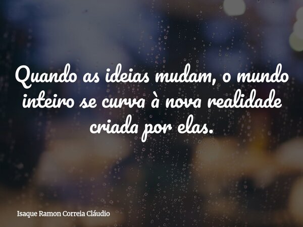 Quando as ideias mudam, o mundo inteiro se curva à nova realidade criada por elas.... Frase de Isaque Ramon Correia Cláudio.