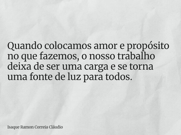 Quando colocamos amor e propósito no que fazemos, o nosso trabalho deixa de ser uma carga e se torna uma fonte de luz para todos.... Frase de Isaque Ramon Correia Cláudio.