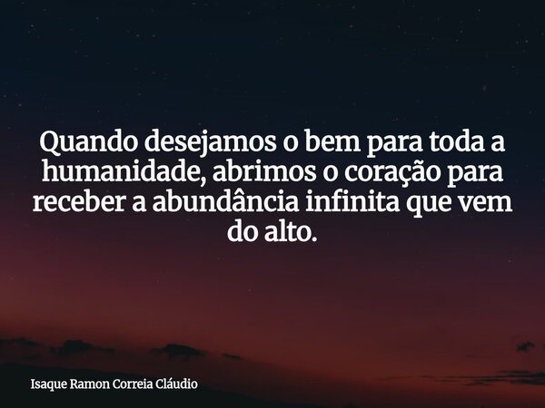 Quando desejamos o bem para toda a humanidade, abrimos o coração para receber a abundância infinita que vem do alto.... Frase de Isaque Ramon Correia Cláudio.