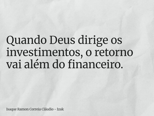 Quando Deus dirige os investimentos, o retorno vai além do financeiro.... Frase de Isaque Ramon Correia Cláudio - Izak.