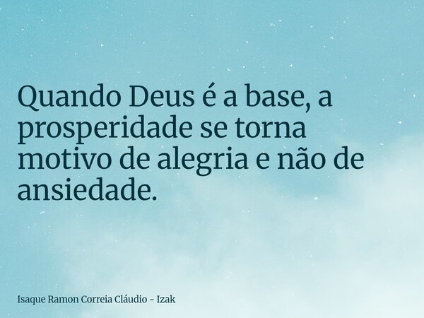 Quando Deus é a base, a prosperidade se torna motivo de alegria e não de ansiedade.... Frase de Isaque Ramon Correia Cláudio - Izak.