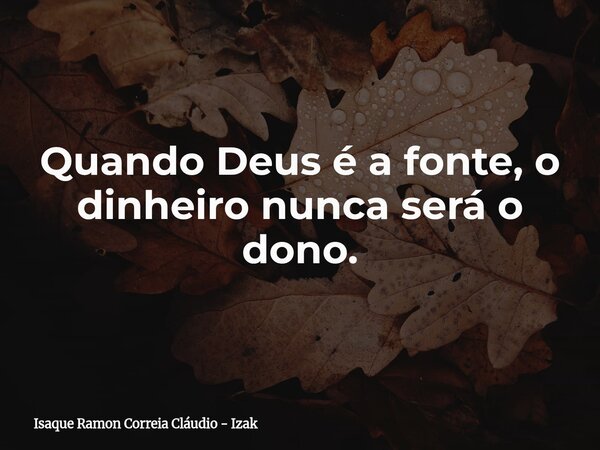 Quando Deus é a fonte, o dinheiro nunca será o dono.... Frase de Isaque Ramon Correia Cláudio - Izak.
