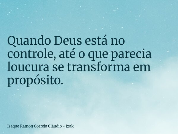 Quando Deus está no controle, até o que parecia loucura se transforma em propósito.... Frase de Isaque Ramon Correia Cláudio - Izak.