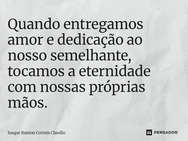 ⁠Quando entregamos amor e dedicação ao nosso semelhante, tocamos a eternidade com nossas próprias mãos.... Frase de Isaque Ramon Correia Claudio.