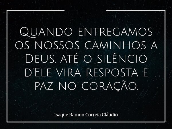 Quando entregamos os nossos caminhos a Deus, até o silêncio d'Ele vira resposta e paz no coração.... Frase de Isaque Ramon Correia Cláudio.