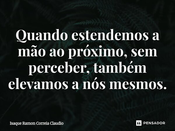 ⁠Quando estendemos a mão ao próximo, sem perceber, também elevamos a nós mesmos.... Frase de Isaque Ramon Correia Claudio.