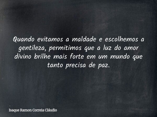 Quando evitamos a maldade e escolhemos a gentileza, permitimos que a luz do amor divino brilhe mais forte em um mundo que tanto precisa de paz.... Frase de Isaque Ramon Correia Cláudio.