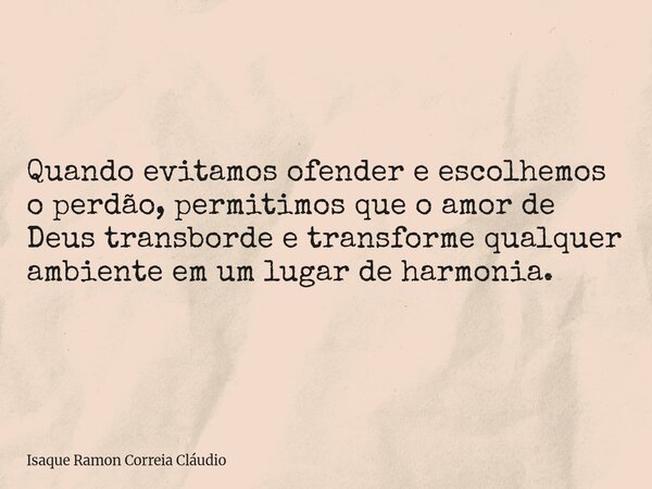 Quando evitamos ofender e escolhemos o perdão, permitimos que o amor de Deus transborde e transforme qualquer ambiente em um lugar de harmonia.... Frase de Isaque Ramon Correia Cláudio.