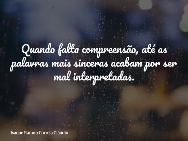 Quando falta compreensão, até as palavras mais sinceras acabam por ser mal interpretadas.... Frase de Isaque Ramon Correia Cláudio.