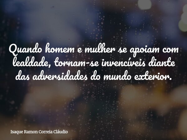 Quando homem e mulher se apoiam com lealdade, tornam-se invencíveis diante das adversidades do mundo exterior.... Frase de Isaque Ramon Correia Cláudio.