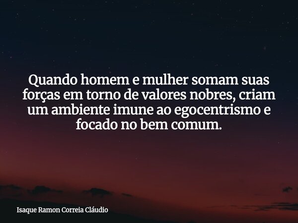 Quando homem e mulher somam suas forças em torno de valores nobres, criam um ambiente imune ao egocentrismo e focado no bem comum.... Frase de Isaque Ramon Correia Cláudio.