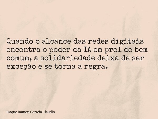 Quando o alcance das redes digitais encontra o poder da IA em prol do bem comum, a solidariedade deixa de ser exceção e se torna a regra.... Frase de Isaque Ramon Correia Cláudio.