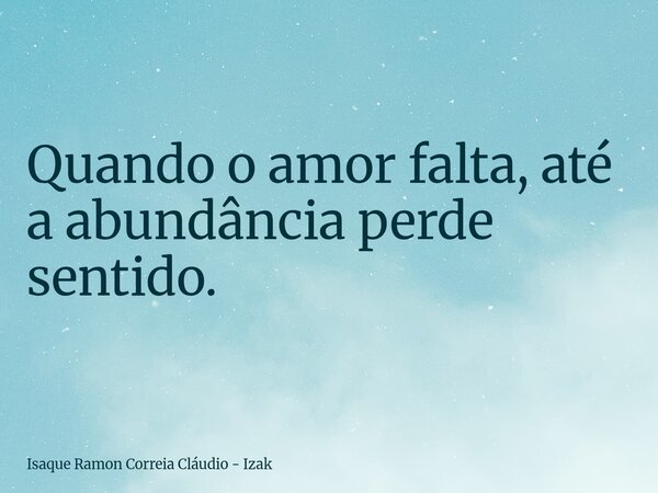 Quando o amor falta, até a abundância perde sentido.... Frase de Isaque Ramon Correia Cláudio - Izak.