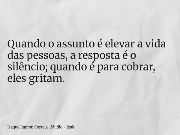 Quando o assunto é elevar a vida das pessoas, a resposta é o silêncio; quando é para cobrar, eles gritam.... Frase de Isaque Ramon Correia Cláudio - Izak.