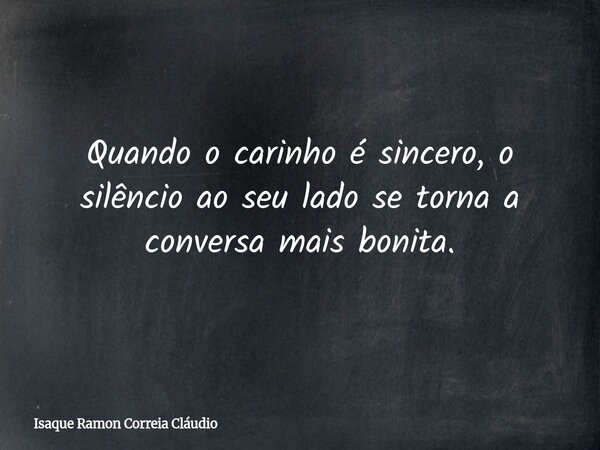 Quando o carinho é sincero, o silêncio ao seu lado se torna a conversa mais bonita.... Frase de Isaque Ramon Correia Cláudio.