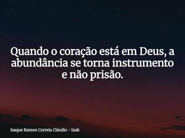 Quando o coração está em Deus, a abundância se torna instrumento e não prisão.... Frase de Isaque Ramon Correia Cláudio - Izak.