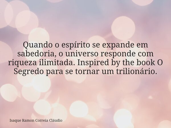 Quando o espírito se expande em sabedoria, o universo responde com riqueza ilimitada. Inspired by the book O Segredo para se tornar um trilionário.... Frase de Isaque Ramon Correia Cláudio.