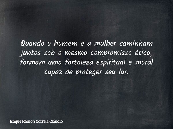 Quando o homem e a mulher caminham juntos sob o mesmo compromisso ético, formam uma fortaleza espiritual e moral capaz de proteger seu lar.... Frase de Isaque Ramon Correia Cláudio.