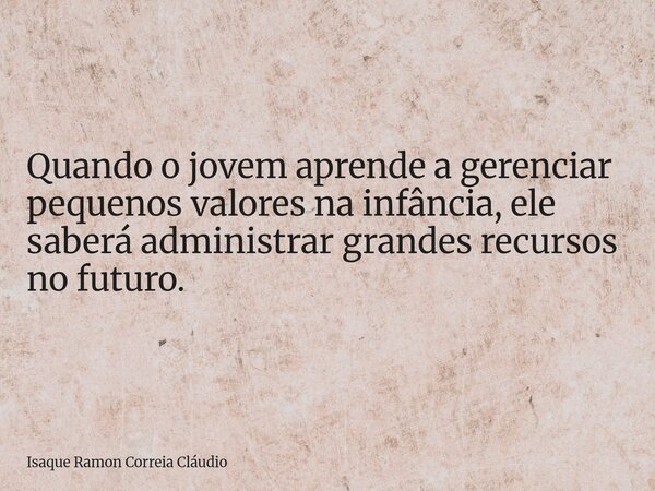 Quando o jovem aprende a gerenciar pequenos valores na infância, ele saberá administrar grandes recursos no futuro.... Frase de Isaque Ramon Correia Cláudio.