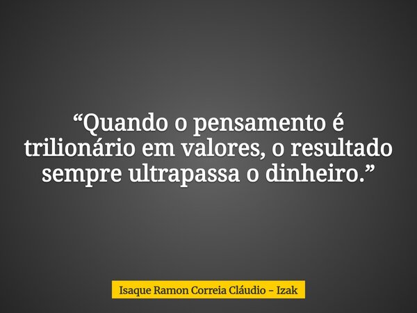 “Quando o pensamento é trilionário em valores, o resultado sempre ultrapassa o dinheiro.”... Frase de Isaque Ramon Correia Cláudio - Izak.
