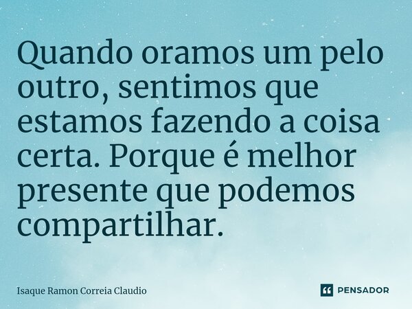 Quando oramos um pelo outro, sentimos que estamos fazendo a coisa certa. Porque é melhor presente que podemos compartilhar.⁠... Frase de Isaque Ramon Correia Claudio.