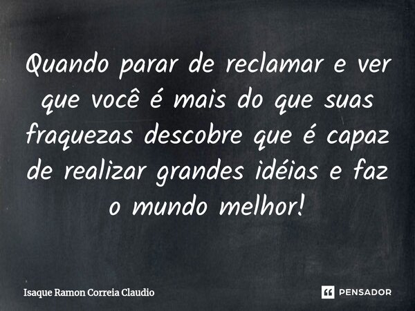 ⁠Quando parar de reclamar e ver que você é mais do que suas fraquezas descobre que é capaz de realizar grandes idéias e faz o mundo melhor!... Frase de Isaque Ramon Correia Claudio.