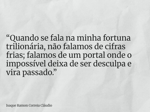 “Quando se fala na minha fortuna trilionária, não falamos de cifras frias; falamos de um portal onde o impossível deixa de ser desculpa e vira passado.”... Frase de Isaque Ramon Correia Cláudio.