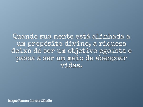 Quando sua mente está alinhada a um propósito divino, a riqueza deixa de ser um objetivo egoísta e passa a ser um meio de abençoar vidas.... Frase de Isaque Ramon Correia Cláudio.