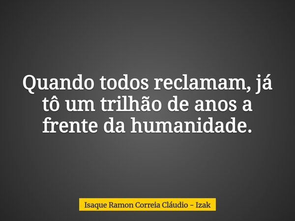 Quando todos reclamam, já tô um trilhão de anos a frente da humanidade.... Frase de Isaque Ramon Correia Cláudio - Izak.