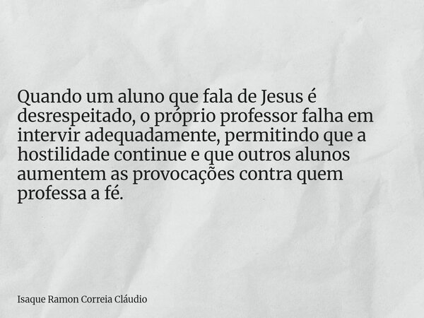 Quando um aluno que fala de Jesus é desrespeitado, o próprio professor falha em intervir adequadamente, permitindo que a hostilidade continue e que outros aluno... Frase de Isaque Ramon Correia Cláudio.