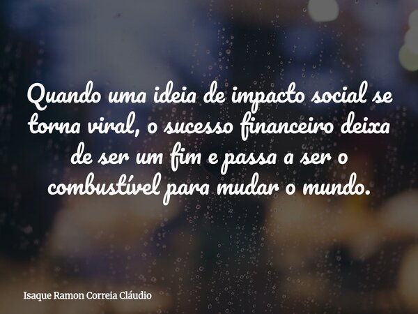 Quando uma ideia de impacto social se torna viral, o sucesso financeiro deixa de ser um fim e passa a ser o combustível para mudar o mundo.... Frase de Isaque Ramon Correia Cláudio.