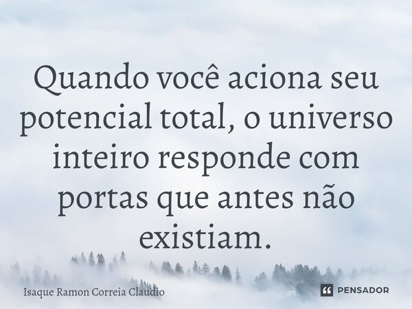 ⁠Quando você aciona seu potencial total, o universo inteiro responde com portas que antes não existiam.... Frase de Isaque Ramon Correia Claudio.