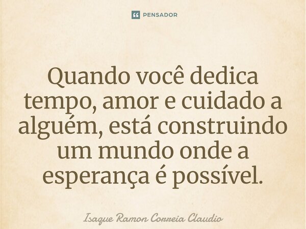⁠Quando você dedica tempo, amor e cuidado a alguém, está construindo um mundo onde a esperança é possível.... Frase de Isaque Ramon Correia Claudio.