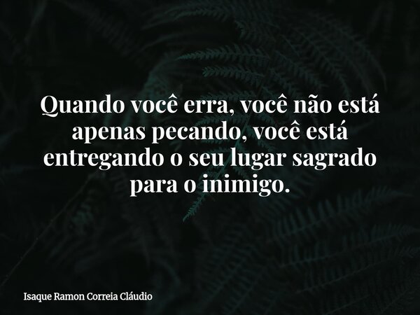 Quando você erra, você não está apenas pecando, você está entregando o seu lugar sagrado para o inimigo.... Frase de Isaque Ramon Correia Cláudio.