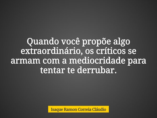 Quando você propõe algo extraordinário, os críticos se armam com a mediocridade para tentar te derrubar.... Frase de Isaque Ramon Correia Cláudio.