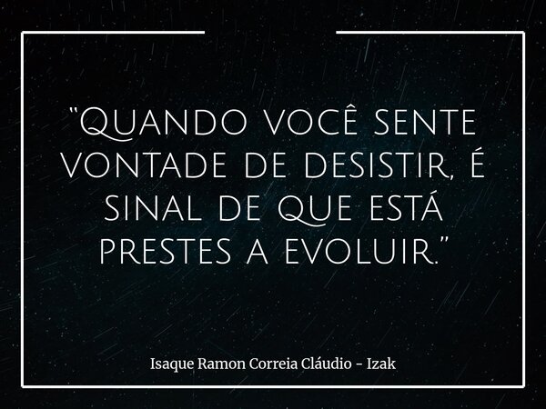 “Quando você sente vontade de desistir, é sinal de que está prestes a evoluir.”... Frase de Isaque Ramon Correia Cláudio - Izak.