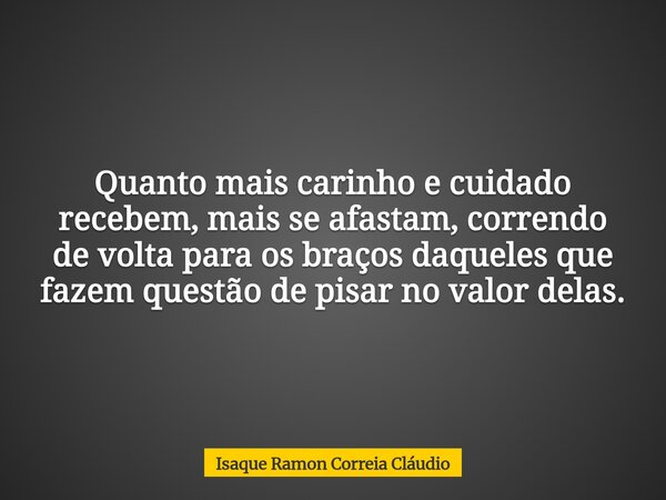 Quanto mais carinho e cuidado recebem, mais se afastam, correndo de volta para os braços daqueles que fazem questão de pisar no valor delas.... Frase de Isaque Ramon Correia Cláudio.