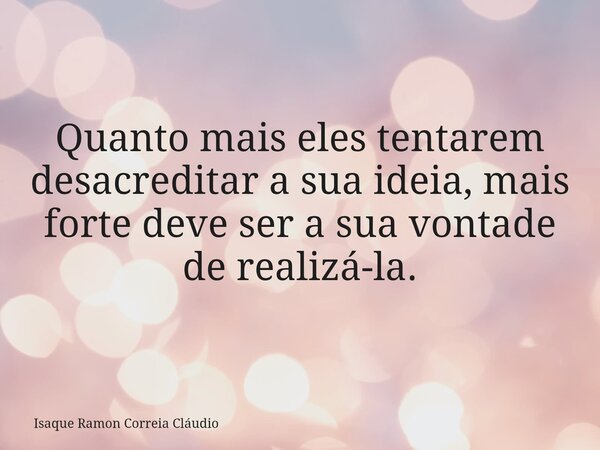 Quanto mais eles tentarem desacreditar a sua ideia, mais forte deve ser a sua vontade de realizá-la.... Frase de Isaque Ramon Correia Cláudio.