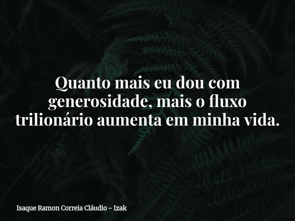 Quanto mais eu dou com generosidade, mais o fluxo trilionário aumenta em minha vida.... Frase de Isaque Ramon Correia Cláudio - Izak.