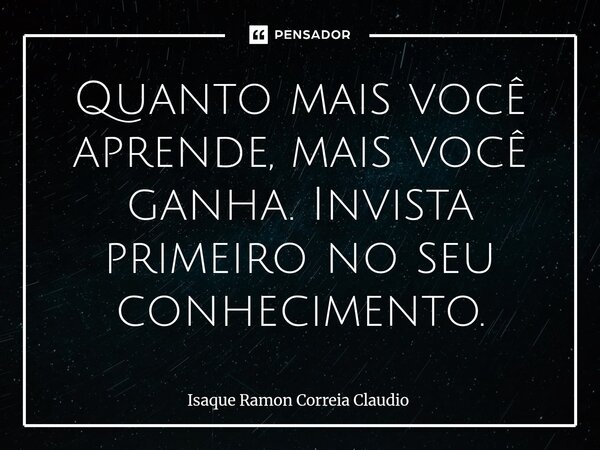 ⁠Quanto mais você aprende, mais você ganha. Invista primeiro no seu conhecimento.... Frase de Isaque Ramon Correia Claudio.