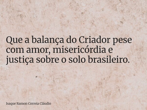 Que a balança do Criador pese com amor, misericórdia e justiça sobre o solo brasileiro.... Frase de Isaque Ramon Correia Cláudio.