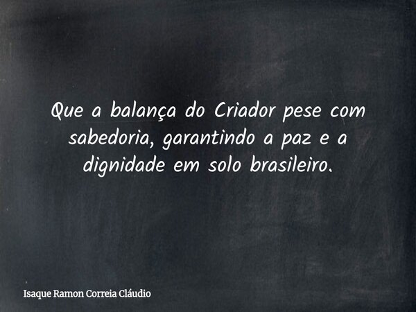 Que a balança do Criador pese com sabedoria, garantindo a paz e a dignidade em solo brasileiro.... Frase de Isaque Ramon Correia Cláudio.