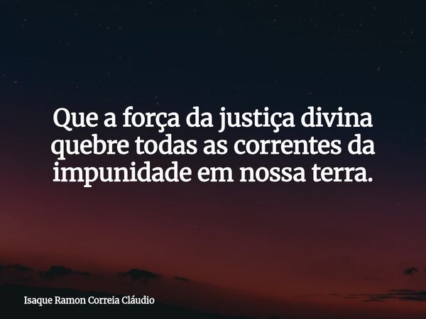 Que a força da justiça divina quebre todas as correntes da impunidade em nossa terra.... Frase de Isaque Ramon Correia Cláudio.
