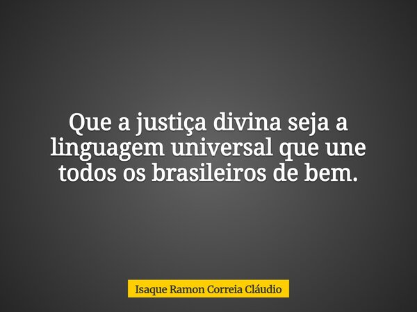Que a justiça divina seja a linguagem universal que une todos os brasileiros de bem.... Frase de Isaque Ramon Correia Cláudio.