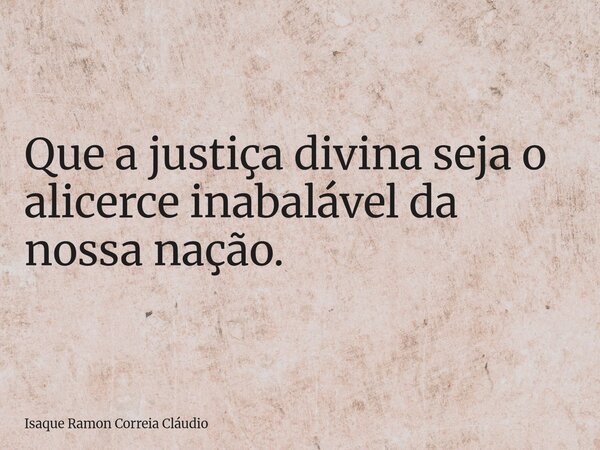 Que a justiça divina seja o alicerce inabalável da nossa nação.... Frase de Isaque Ramon Correia Cláudio.
