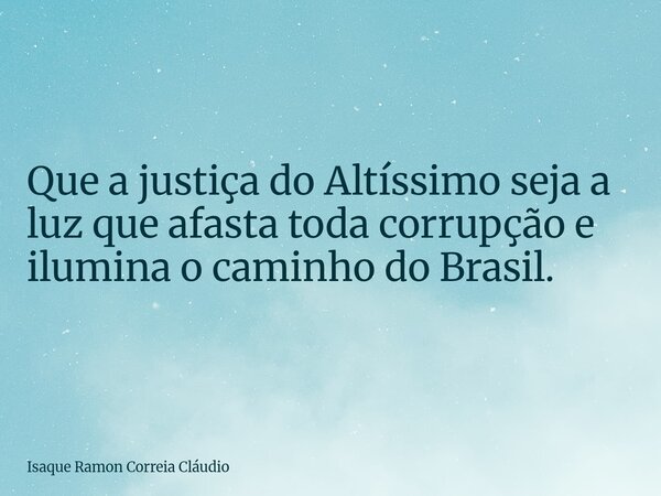 Que a justiça do Altíssimo seja a luz que afasta toda corrupção e ilumina o caminho do Brasil.... Frase de Isaque Ramon Correia Cláudio.