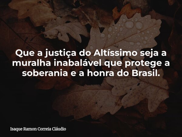 Que a justiça do Altíssimo seja a muralha inabalável que protege a soberania e a honra do Brasil.... Frase de Isaque Ramon Correia Cláudio.