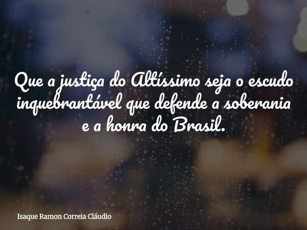 Que a justiça do Altíssimo seja o escudo inquebrantável que defende a soberania e a honra do Brasil.... Frase de Isaque Ramon Correia Cláudio.